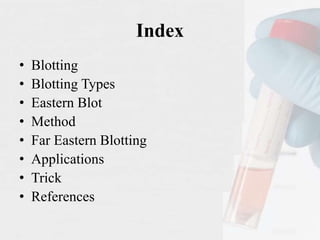 Index
• Blotting
• Blotting Types
• Eastern Blot
• Method
• Far Eastern Blotting
• Applications
• Trick
• References
 