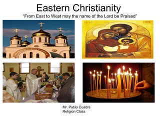 Eastern Christianity
“From East to West may the name of the Lord be Praised”




                   Mr. Pablo Cuadra
                   Religion Class
 
