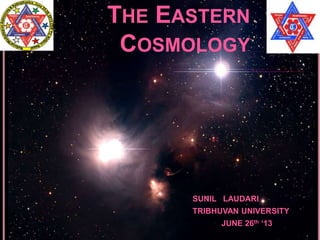 THE EASTERN 
COSMOLOGY 
SUNIL LAUDARI 
TRIBHUVAN UNIVERSITY 
JUNE 26th ‘13 
 