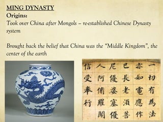 MING DYNASTY
Origins:
Took over China after Mongols – re-established Chinese Dynasty
system
Brought back the belief that China was the “Middle Kingdom”, the
center of the earth
 
