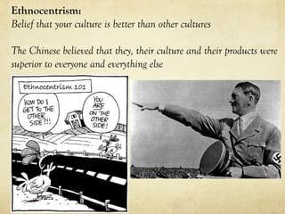 Ethnocentrism:
Belief that your culture is better than other cultures
The Chinese believed that they, their culture and their products were
superior to everyone and everything else  
 