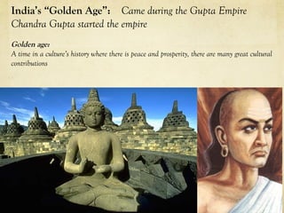 India’s “Golden Age”: Came during the Gupta Empire
Chandra Gupta started the empire
Golden age:
A time in a culture’s history where there is peace and prosperity, there are many great cultural
contributions
 
 
