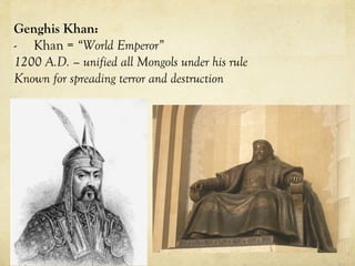 Genghis Khan:
- Khan = “World Emperor”
1200 A.D. – unified all Mongols under his rule
Known for spreading terror and destruction
 