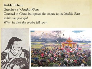 Kublai Khan:
Grandson of Genghis Khan
Centered in China but spread the empire to the Middle East –
stable and peaceful
When he died the empire fell apart
 