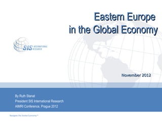Eastern Europe
                                            in the Global Economy



                                                        November 2012



     By Ruth Stanat
     President SIS International Research
     AIMRI Conference, Prague 2012

Navigate the Global Economy tm
 