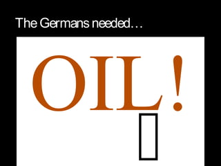 OIL!
TheGermansneeded…

 