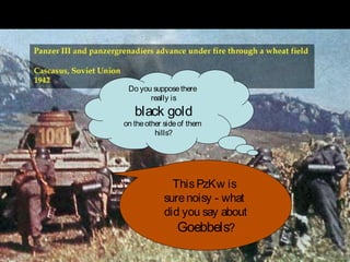 Do you supposethere
really is
black gold
on theother sideof them
hills?
ThisPzKw is
surenoisy - what
did you say about
Goebbels?
 