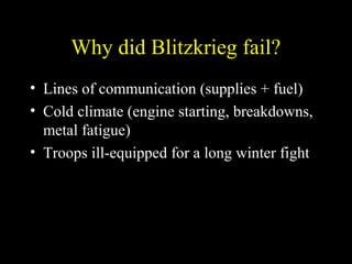 Why did Blitzkrieg fail?
• Lines of communication (supplies + fuel)
• Cold climate (engine starting, breakdowns,
metal fatigue)
• Troops ill-equipped for a long winter fight
 
