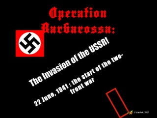 Operation
Barbarossa:
The Invasion of the USSR!
22 June, 1941 : the start of the two-
front war
J. Marshall, 2007
 