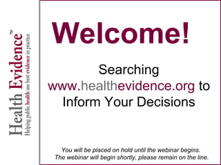 Welcome!
Searching
www.healthevidence.org to
Inform Your Decisions
You will be placed on hold until the webinar begins.
The webinar will begin shortly, please remain on the line.
 
