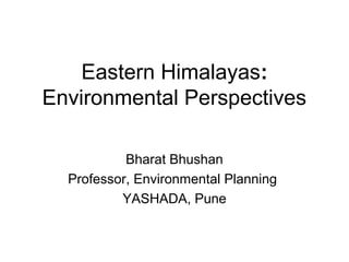 Eastern Himalayas:
Environmental Perspectives

           Bharat Bhushan
  Professor, Environmental Planning
          YASHADA, Pune
 
