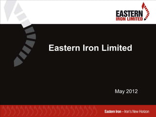 Eastern Iron Limited



               May 2012
 