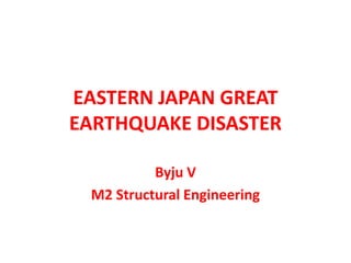 EASTERN JAPAN GREAT
EARTHQUAKE DISASTER
Byju V
M2 Structural Engineering
 
