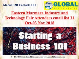 Global B2B Contacts LLC
816-286-4114|info@globalb2bcontacts.com| www.globalb2bcontacts.com
Eastern Marmara Industry and
Technology Fair Attendees email list 31
Oct-03 Nov 2018
 