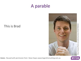A parable
This is Brad
Stolen Reused with permission from Steve Hayes www.CogentConsulting.com.au
http://www.flickr.com/photos/oter/3316795815/
 