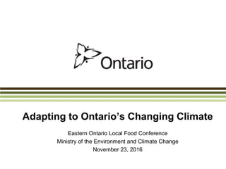 Adapting to Ontario’s Changing Climate
Eastern Ontario Local Food Conference
Ministry of the Environment and Climate Change
November 23, 2016
 