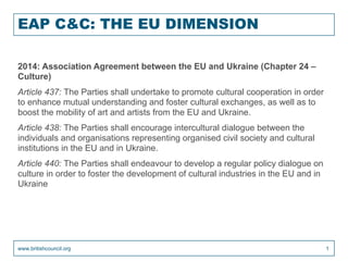 EAP C&C: THE EU DIMENSION
2014: Association Agreement between the EU and Ukraine (Chapter 24 –
Culture)
Article 437: The P...