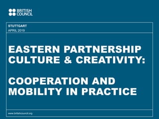 EASTERN PARTNERSHIP
CULTURE & CREATIVITY:
COOPERATION AND
MOBILITY IN PRACTICE
STUTTGART
www.britishcouncil.org
APRIL 2019
 