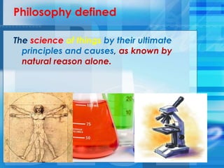 Philosophy defined
The science of things by their ultimate
principles and causes, as known by
natural reason alone.
 