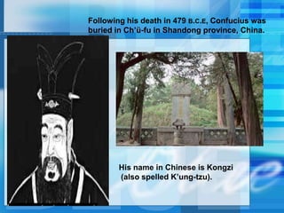 Following his death in 479 B.C.E, Confucius was
buried in Ch’ü-fu in Shandong province, China.
His name in Chinese is Kongzi
(also spelled K’ung-tzu).
 