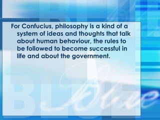 For Confucius, philosophy is a kind of a
system of ideas and thoughts that talk
about human behaviour, the rules to
be followed to become successful in
life and about the government.
 