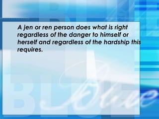 A jen or ren person does what is right
regardless of the danger to himself or
herself and regardless of the hardship this
requires.
 