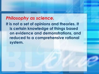 Philosophy as science.
It is not a set of opinions and theories. It
is certain knowledge of things based
on evidence and demonstrations, and
reduced to a comprehensive rational
system.
 