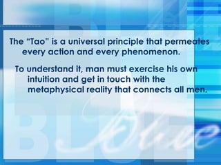 The ―Tao‖ is a universal principle that permeates
every action and every phenomenon.
To understand it, man must exercise his own
intuition and get in touch with the
metaphysical reality that connects all men.
 