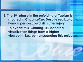 3. The 3rd phase in the unfolding of Taoism is
situated in Chuang-Tzu. Despite realization, a
human person could still suffer injury.
To evade this, Chuang-Tzu adhered
visualization things from a higher
viewpoint, i.e., by transcending this universe.
 