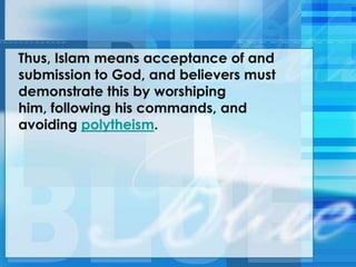 Thus, Islam means acceptance of and
submission to God, and believers must
demonstrate this by worshiping
him, following his commands, and
avoiding polytheism.
 
