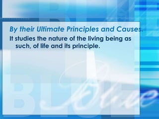 By their Ultimate Principles and Causes.
It studies the nature of the living being as
such, of life and its principle.
 