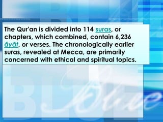 The Qur'an is divided into 114 suras, or
chapters, which combined, contain 6,236
āyāt, or verses. The chronologically earlier
suras, revealed at Mecca, are primarily
concerned with ethical and spiritual topics.
 