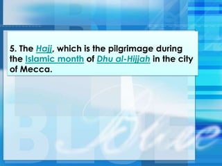 5. The Hajj, which is the pilgrimage during
the Islamic month of Dhu al-Hijjah in the city
of Mecca.
 