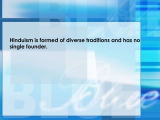 Hinduism is formed of diverse traditions and has no
single founder.
 