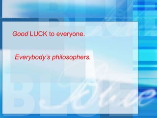 Good LUCK to everyone.
Everybody’s philosophers.
 