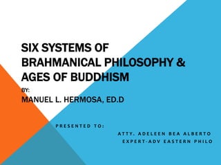 SIX SYSTEMS OF
BRAHMANICAL PHILOSOPHY &
AGES OF BUDDHISM
BY:
MANUEL L. HERMOSA, ED.D
P R E S E N T E D T O :
A T T Y . A D E L E E N B E A A L B E R T O
E X P E R T - A D V E A S T E R N P H I L O
 