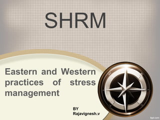 Eastern and Western
practices of stress
management
SHRM
BY
Rajavignesh.v
 