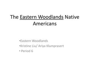 The Eastern Woodlands Native
          Americans

   •Eastern Woodlands
   •Kristine Liu/ Ariya Klumprasert
   • Period 6
 