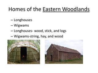Homes of the Eastern Woodlands
– Longhouses
– Wigwams
– Longhouses- wood, stick, and logs
– Wigwams-string, hay, and wood
 