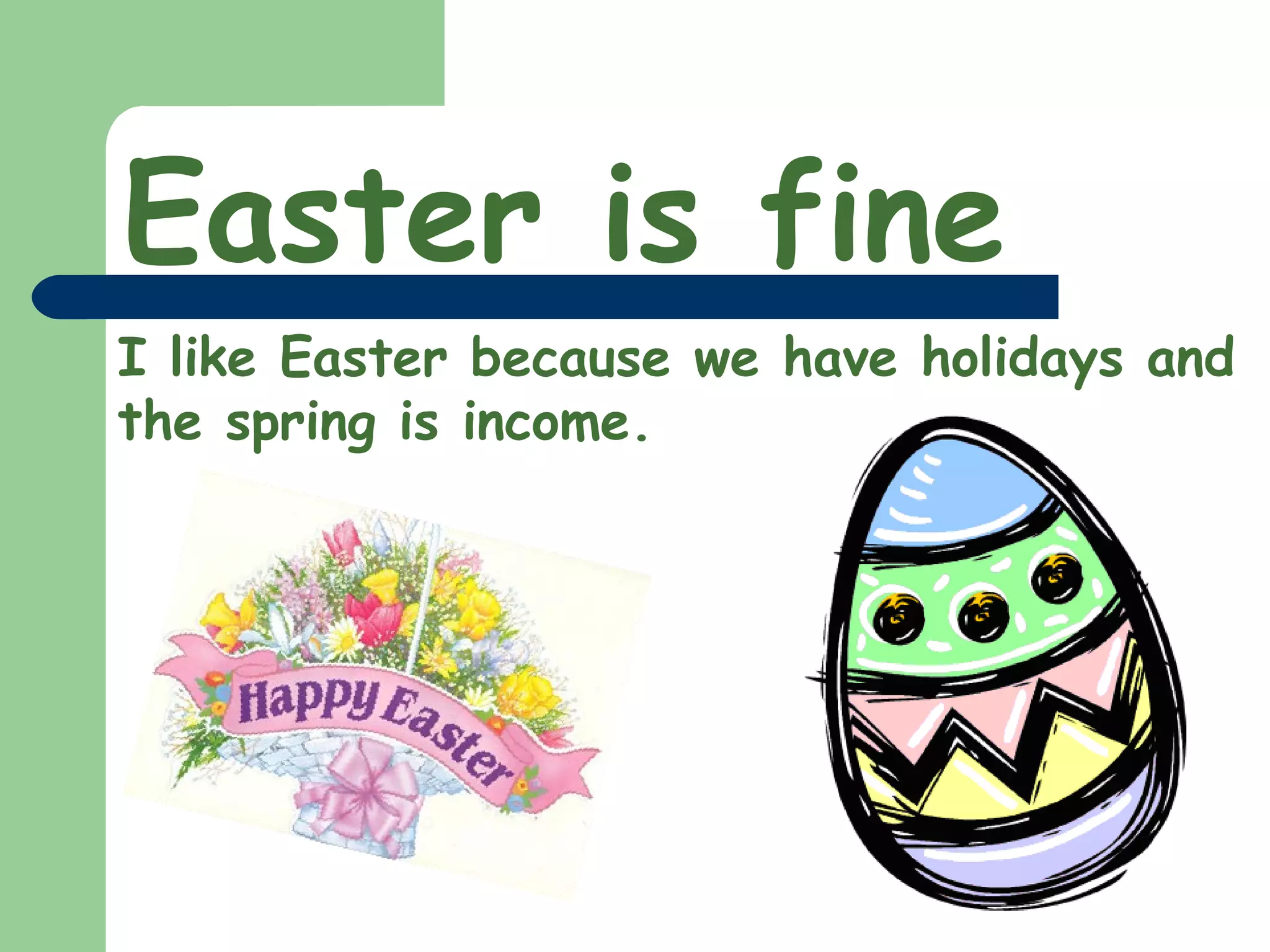 Easter is fine I like Easter because we have holidays and the spring is income.