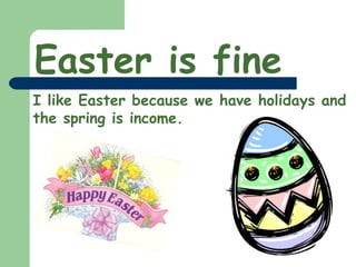 Easter is fine  I like Easter because we have holidays and the spring is income. 