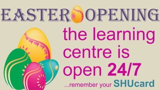 Easter opening
...remember your SHUcard
the learning
centre is
open 24/7
 