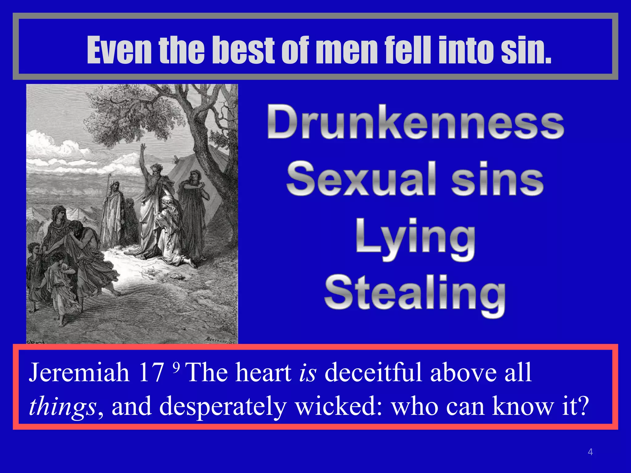 Even the best of men fell into sin. Jeremiah 17  9  The heart  is  deceitful above all  things , and desperately wicked: who can know it?  