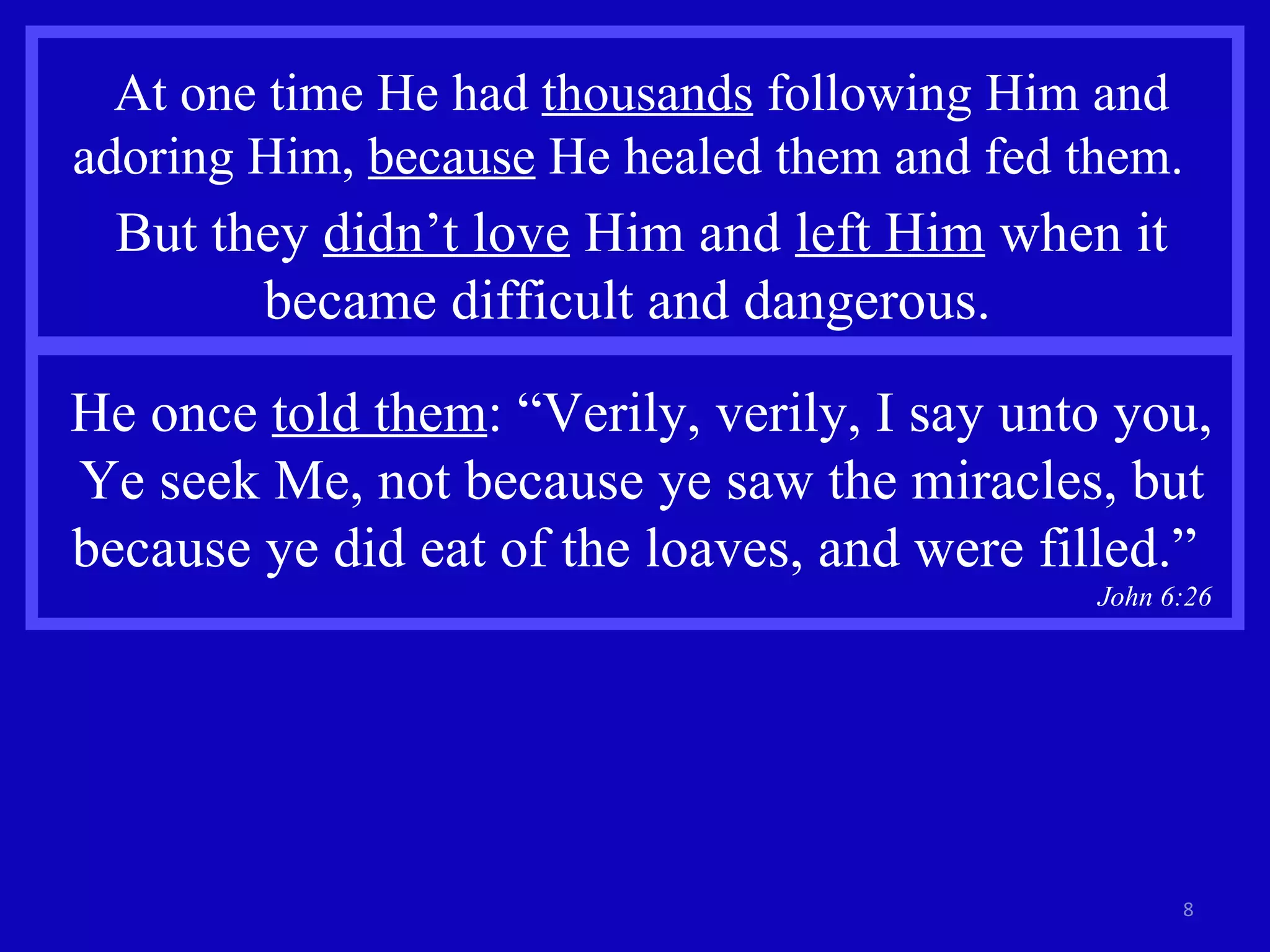 At one time He had  thousands  following Him and adoring Him,  because  He healed them and fed them.  But they  didn’t love  Him and  left Him  when it became difficult and dangerous.  He once  told them : “Verily, verily, I say unto you, Ye seek Me, not because ye saw the miracles, but because ye did eat of the loaves, and were filled.”  John 6:26  
