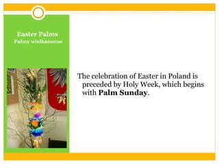 Easter Palms Palmy wielkanocne The celebration of Easter in Poland  is preceded by Holy Week and begins with  Palm Sunday .  