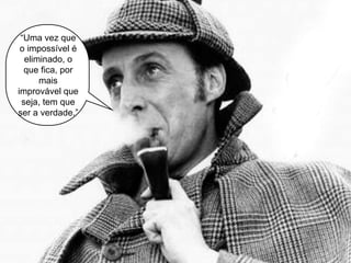 “Uma vez que
o impossível é
eliminado, o
que fica, por
mais
improvável que
seja, tem que
ser a verdade.”
 