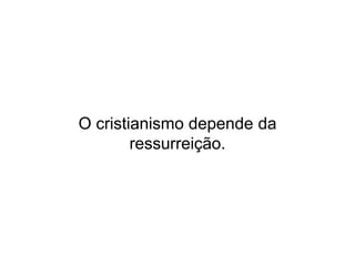 O cristianismo depende da
ressurreição.
 