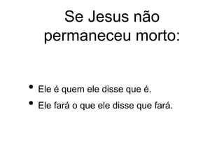 Se Jesus não
permaneceu morto:
• Ele é quem ele disse que é.
• Ele fará o que ele disse que fará.
 