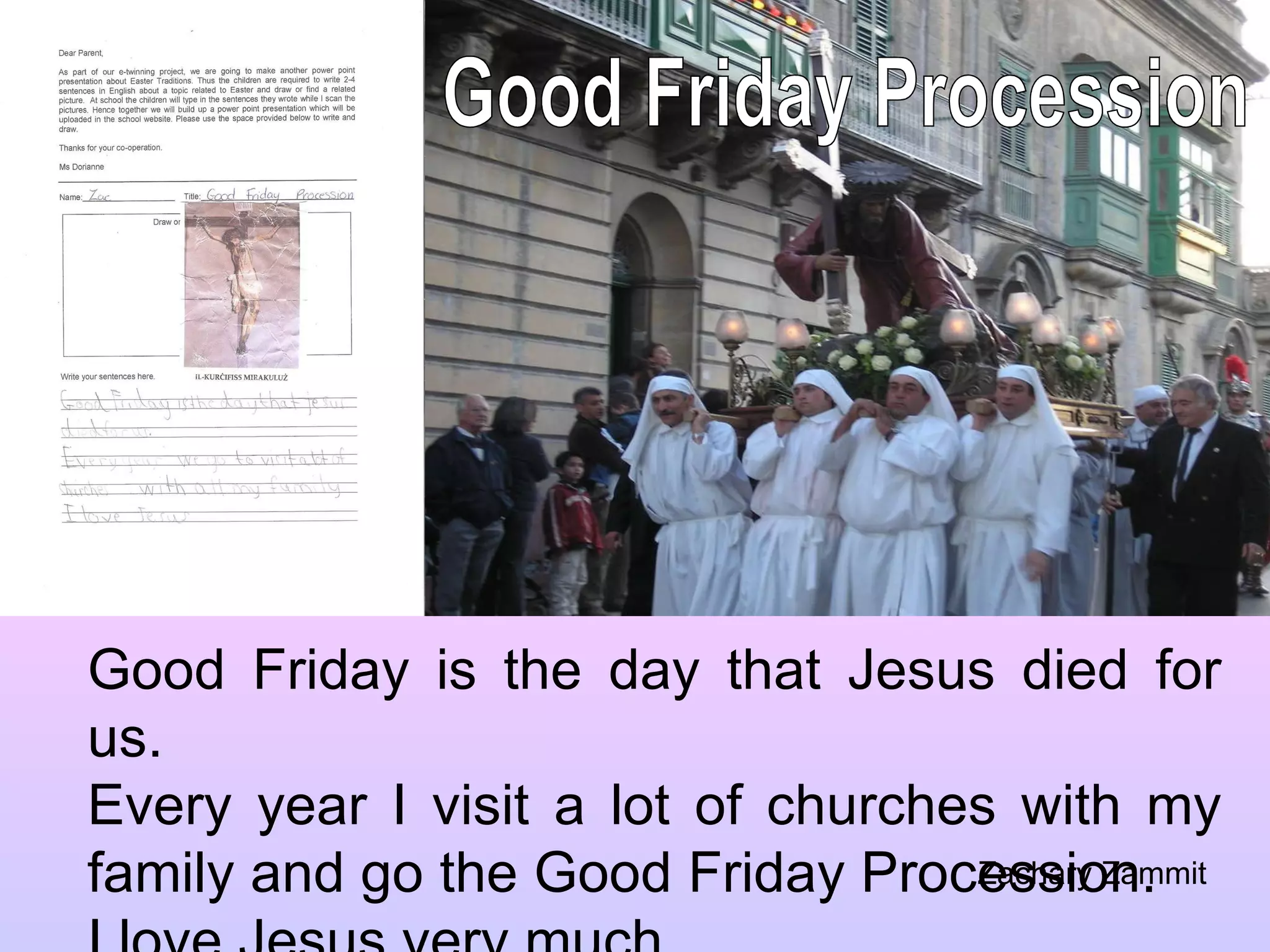 Good Friday Procession Good Friday is the day that Jesus died for us. Every year I visit a lot of churches with my family and go the Good Friday Procession. I love Jesus very much. Zachary Zammit 