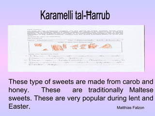Karamelli tal-Ħarrub These type of sweets are made from carob and honey.  These  are traditionally Maltese sweets. These are very popular during lent and Easter. Matthias Falzon 